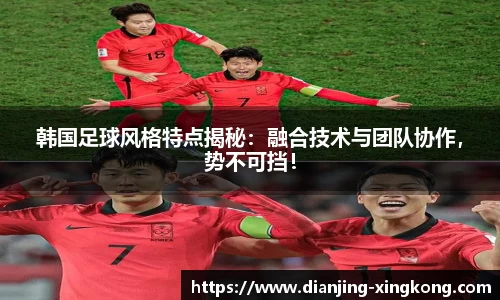 韩国足球风格特点揭秘：融合技术与团队协作，势不可挡！