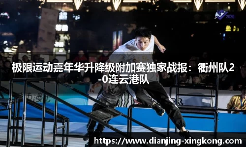 极限运动嘉年华升降级附加赛独家战报：衢州队2-0连云港队